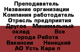 Преподаватель › Название организации ­ Компания-работодатель › Отрасль предприятия ­ Другое › Минимальный оклад ­ 18 000 - Все города Работа » Вакансии   . Ненецкий АО,Усть-Кара п.